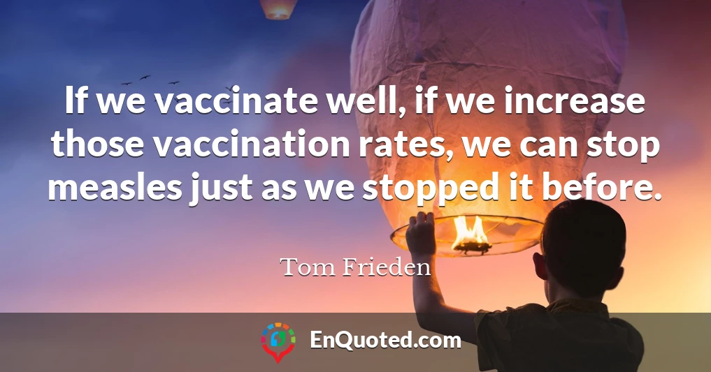 If we vaccinate well, if we increase those vaccination rates, we can stop measles just as we stopped it before.