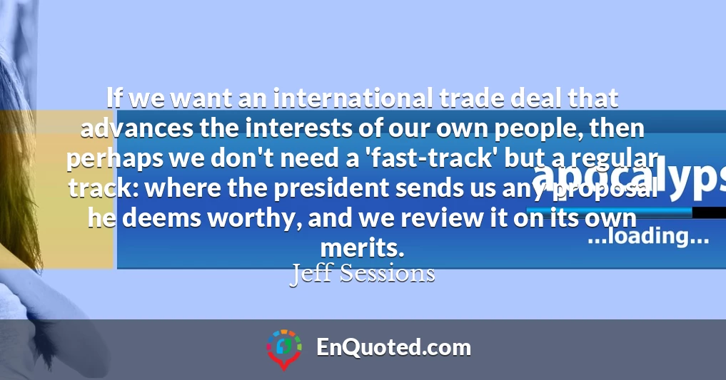 If we want an international trade deal that advances the interests of our own people, then perhaps we don't need a 'fast-track' but a regular track: where the president sends us any proposal he deems worthy, and we review it on its own merits.