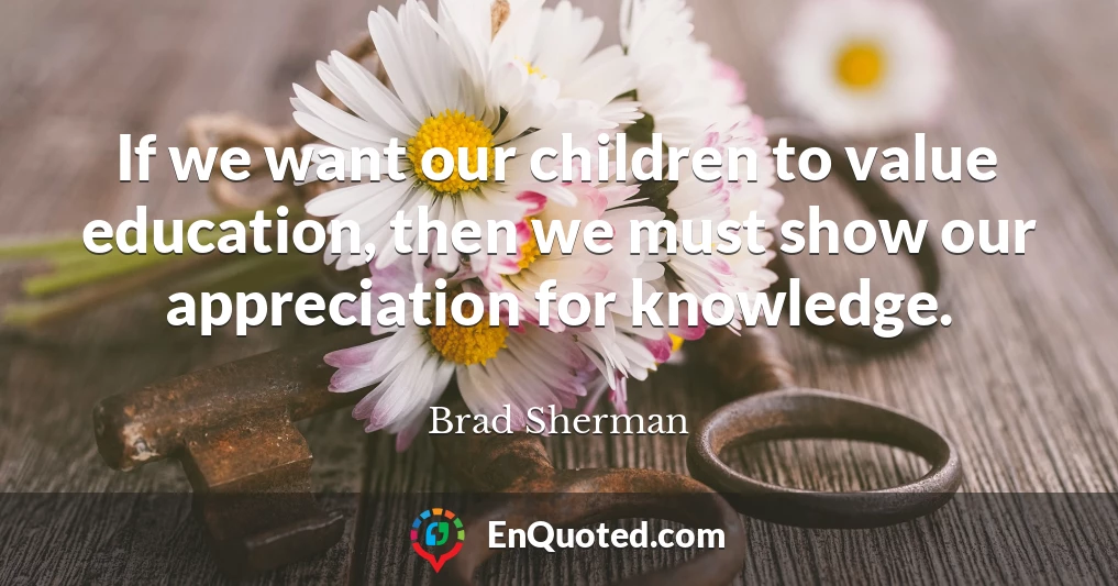 If we want our children to value education, then we must show our appreciation for knowledge.