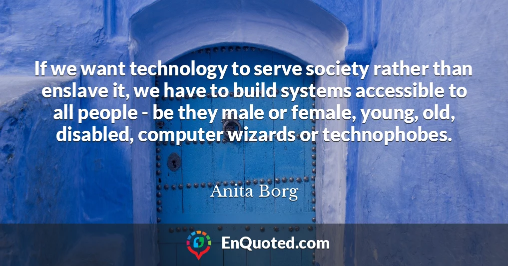 If we want technology to serve society rather than enslave it, we have to build systems accessible to all people - be they male or female, young, old, disabled, computer wizards or technophobes.