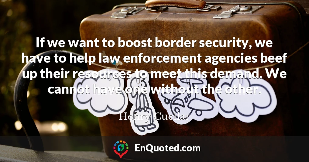 If we want to boost border security, we have to help law enforcement agencies beef up their resources to meet this demand. We cannot have one without the other.