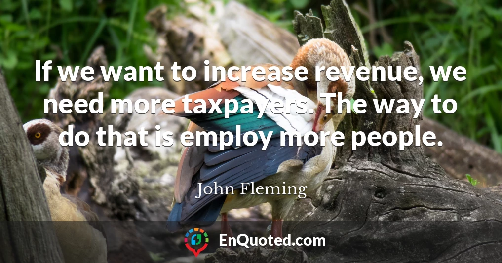 If we want to increase revenue, we need more taxpayers. The way to do that is employ more people.