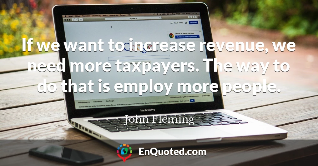 If we want to increase revenue, we need more taxpayers. The way to do that is employ more people.