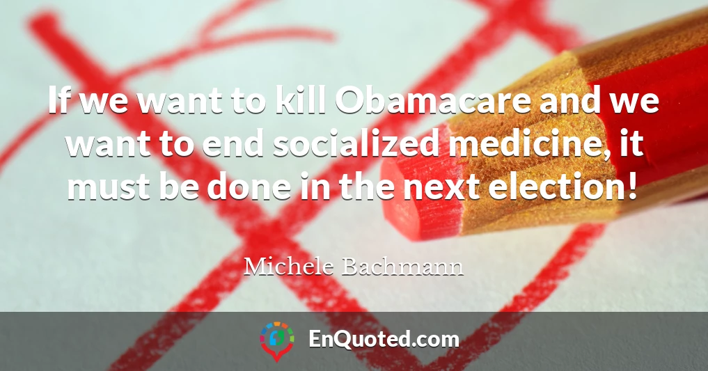 If we want to kill Obamacare and we want to end socialized medicine, it must be done in the next election!