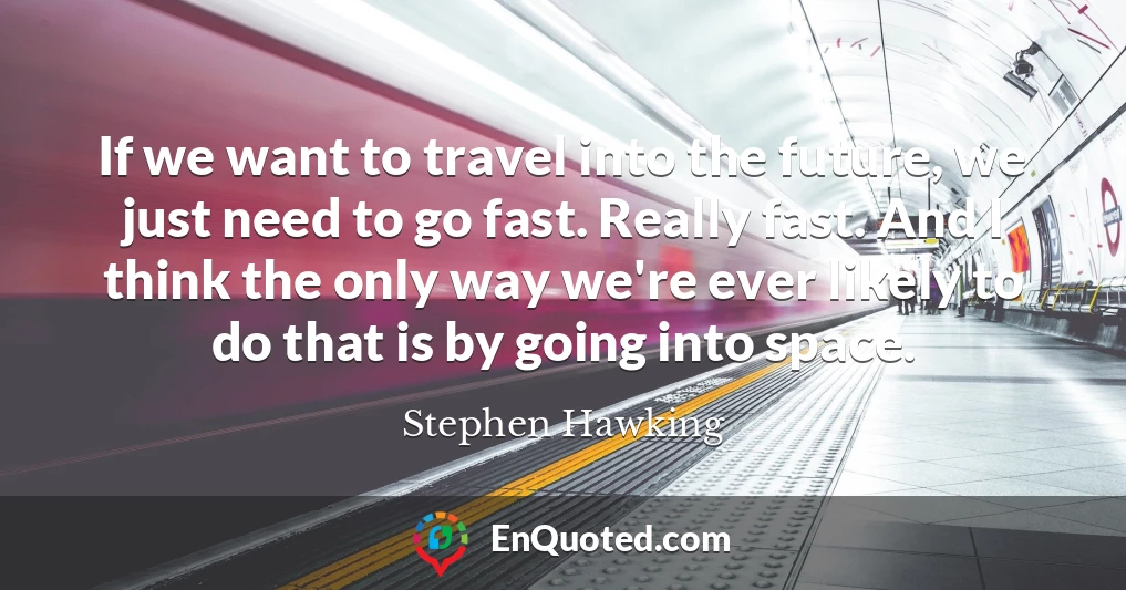 If we want to travel into the future, we just need to go fast. Really fast. And I think the only way we're ever likely to do that is by going into space.