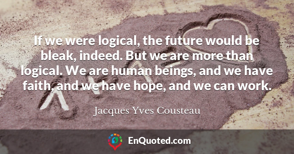 If we were logical, the future would be bleak, indeed. But we are more than logical. We are human beings, and we have faith, and we have hope, and we can work.