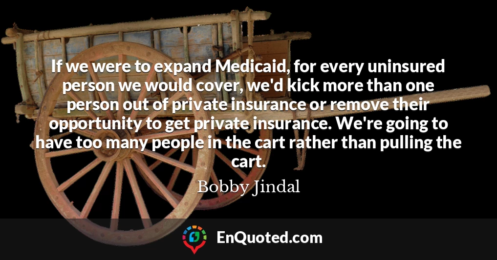 If we were to expand Medicaid, for every uninsured person we would cover, we'd kick more than one person out of private insurance or remove their opportunity to get private insurance. We're going to have too many people in the cart rather than pulling the cart.
