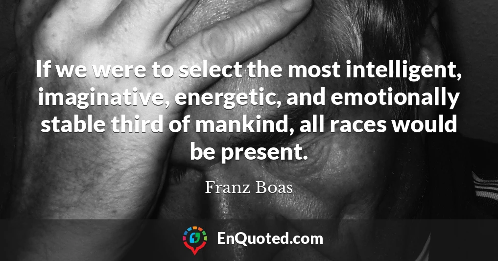 If we were to select the most intelligent, imaginative, energetic, and emotionally stable third of mankind, all races would be present.