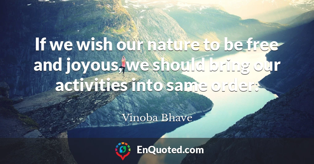 If we wish our nature to be free and joyous, we should bring our activities into same order.