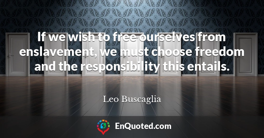 If we wish to free ourselves from enslavement, we must choose freedom and the responsibility this entails.