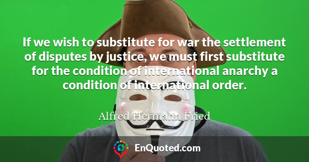 If we wish to substitute for war the settlement of disputes by justice, we must first substitute for the condition of international anarchy a condition of international order.