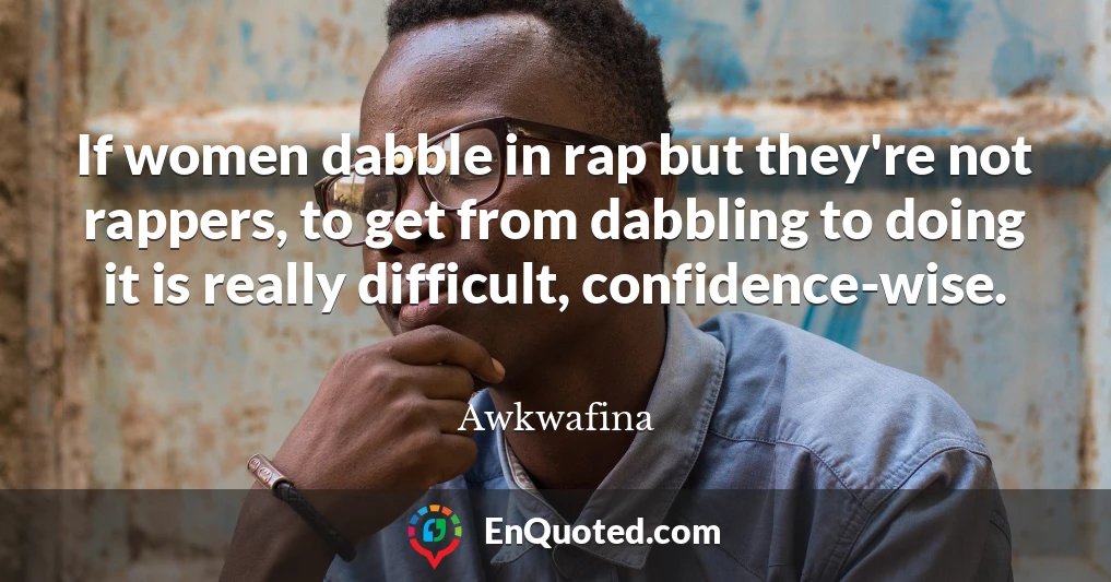 If women dabble in rap but they're not rappers, to get from dabbling to doing it is really difficult, confidence-wise.