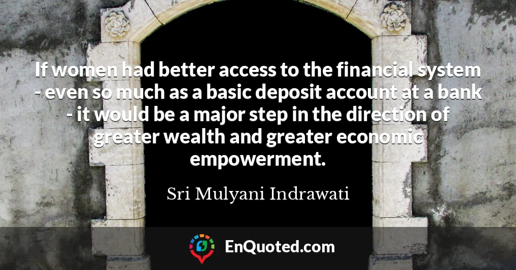 If women had better access to the financial system - even so much as a basic deposit account at a bank - it would be a major step in the direction of greater wealth and greater economic empowerment.