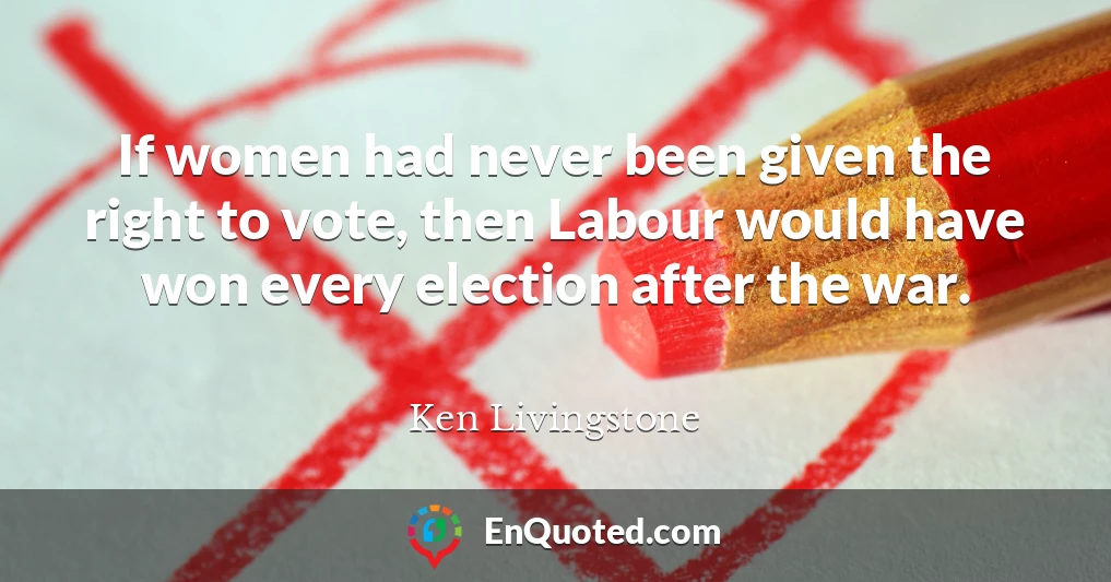 If women had never been given the right to vote, then Labour would have won every election after the war.