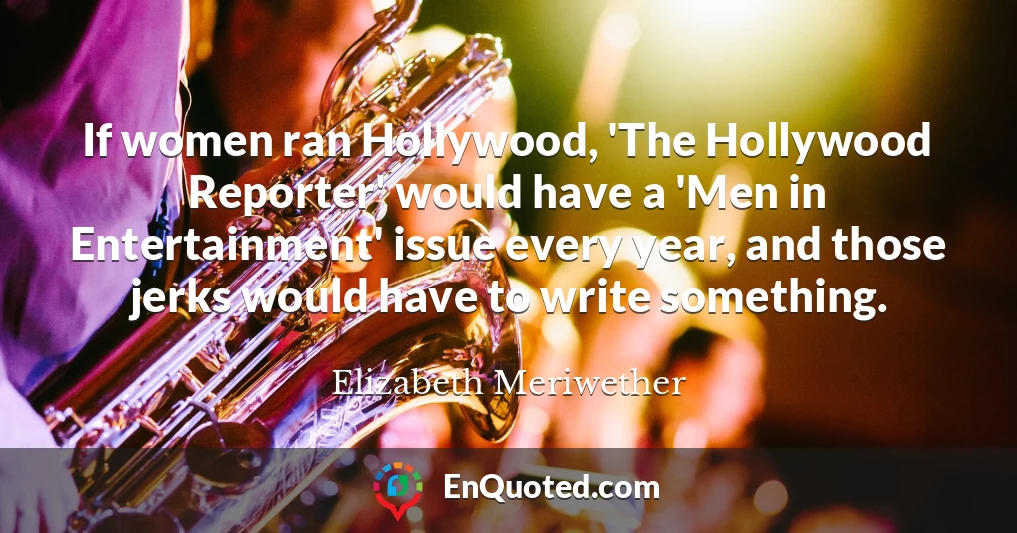If women ran Hollywood, 'The Hollywood Reporter' would have a 'Men in Entertainment' issue every year, and those jerks would have to write something.