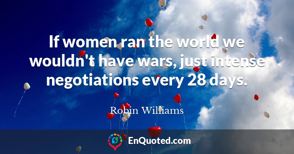 If women ran the world we wouldn't have wars, just intense negotiations every 28 days.