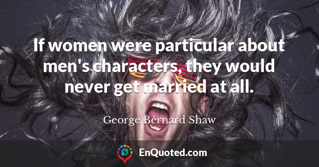 If women were particular about men's characters, they would never get married at all.