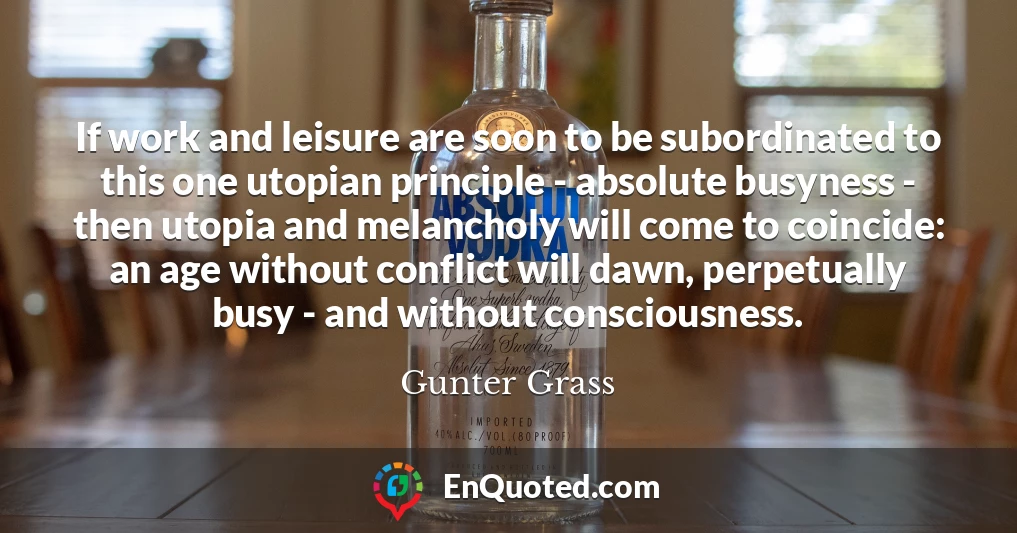 If work and leisure are soon to be subordinated to this one utopian principle - absolute busyness - then utopia and melancholy will come to coincide: an age without conflict will dawn, perpetually busy - and without consciousness.