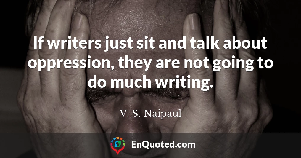 If writers just sit and talk about oppression, they are not going to do much writing.