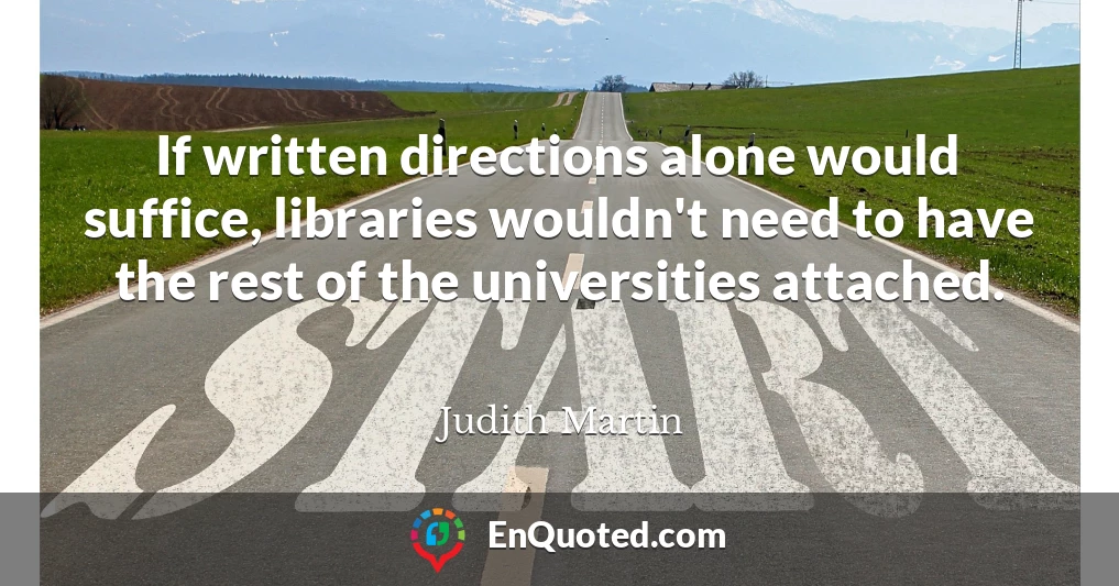 If written directions alone would suffice, libraries wouldn't need to have the rest of the universities attached.