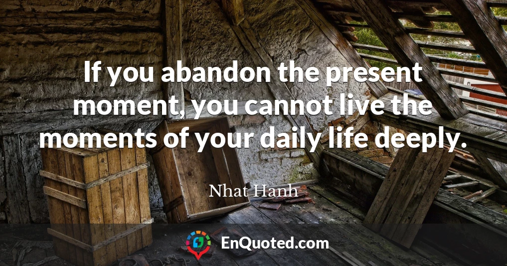 If you abandon the present moment, you cannot live the moments of your daily life deeply.
