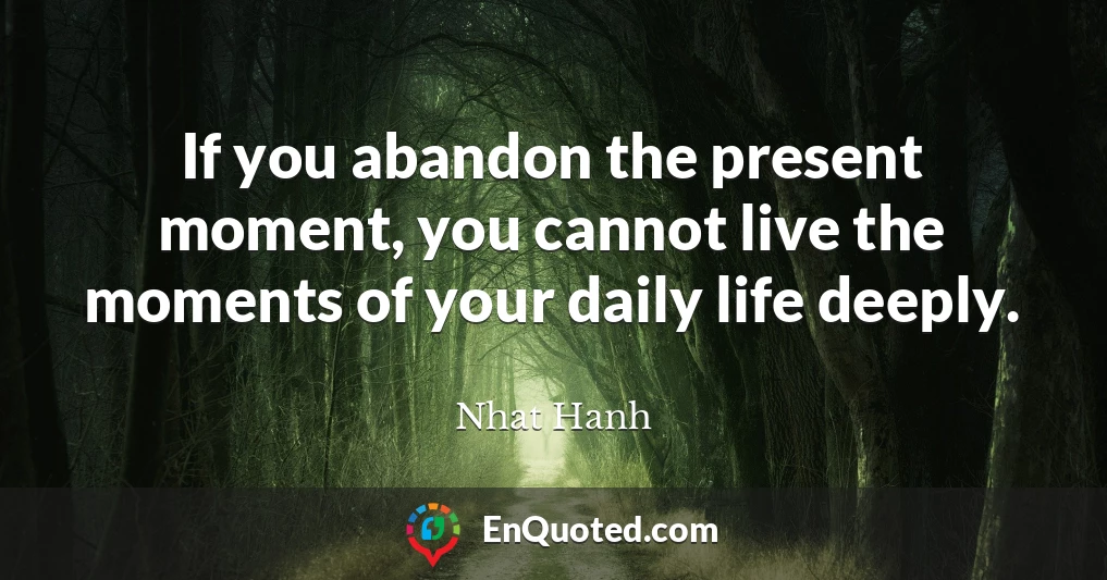 If you abandon the present moment, you cannot live the moments of your daily life deeply.