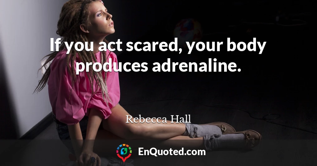 If you act scared, your body produces adrenaline.