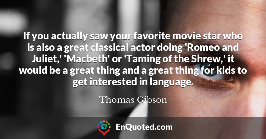 If you actually saw your favorite movie star who is also a great classical actor doing 'Romeo and Juliet,' 'Macbeth' or 'Taming of the Shrew,' it would be a great thing and a great thing for kids to get interested in language.