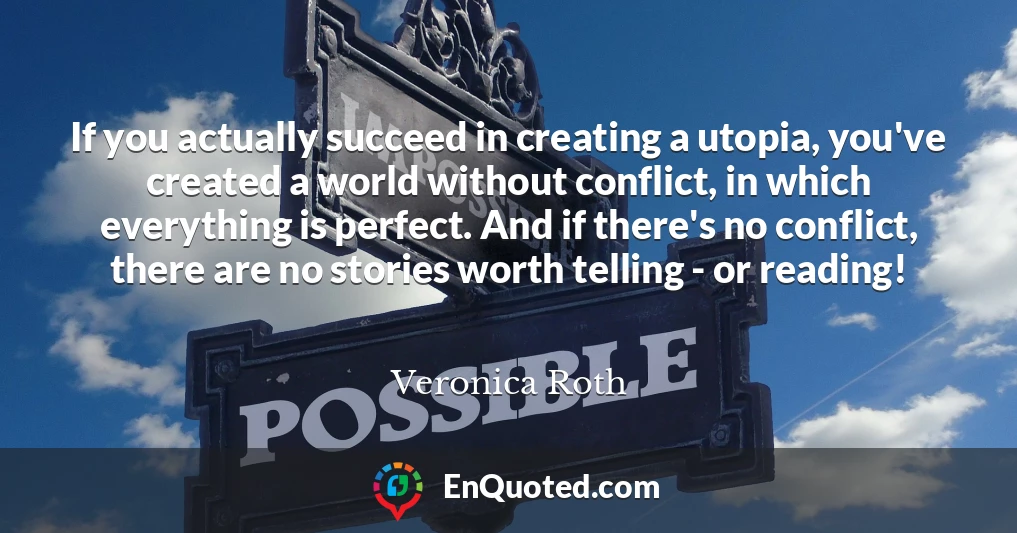 If you actually succeed in creating a utopia, you've created a world without conflict, in which everything is perfect. And if there's no conflict, there are no stories worth telling - or reading!
