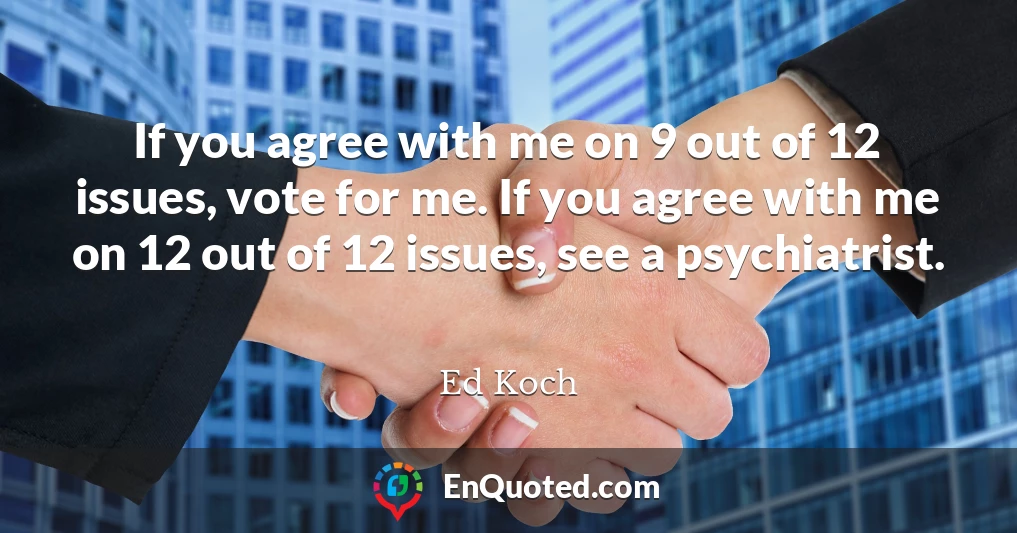 If you agree with me on 9 out of 12 issues, vote for me. If you agree with me on 12 out of 12 issues, see a psychiatrist.