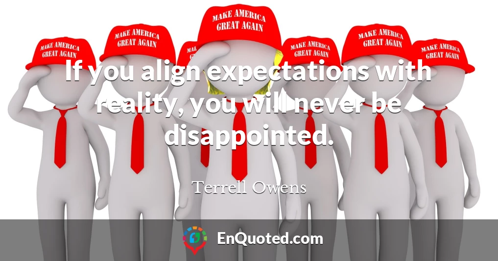 If you align expectations with reality, you will never be disappointed.