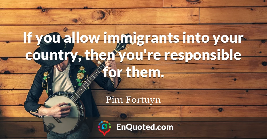 If you allow immigrants into your country, then you're responsible for them.