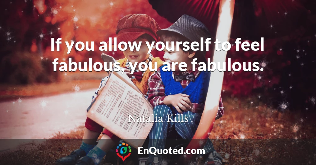 If you allow yourself to feel fabulous, you are fabulous.