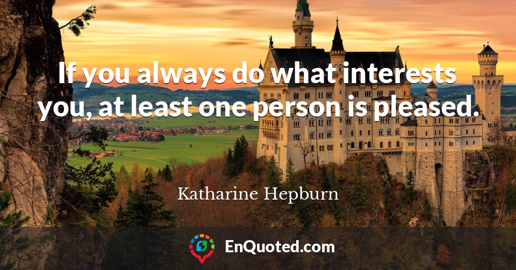 If you always do what interests you, at least one person is pleased.