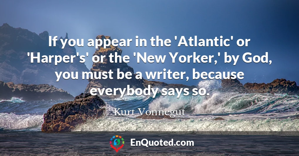 If you appear in the 'Atlantic' or 'Harper's' or the 'New Yorker,' by God, you must be a writer, because everybody says so.