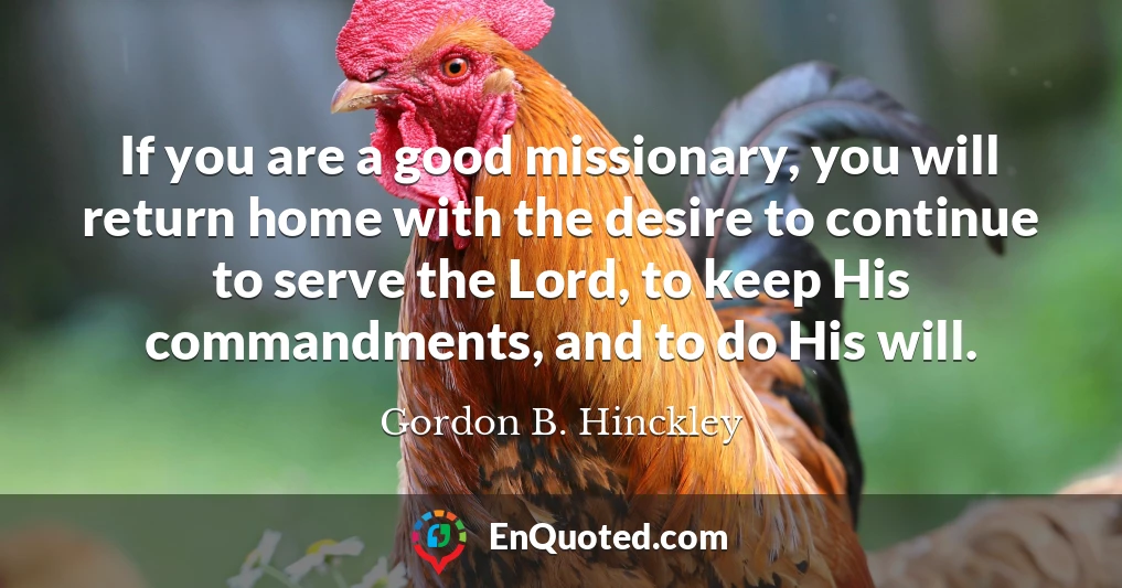 If you are a good missionary, you will return home with the desire to continue to serve the Lord, to keep His commandments, and to do His will.