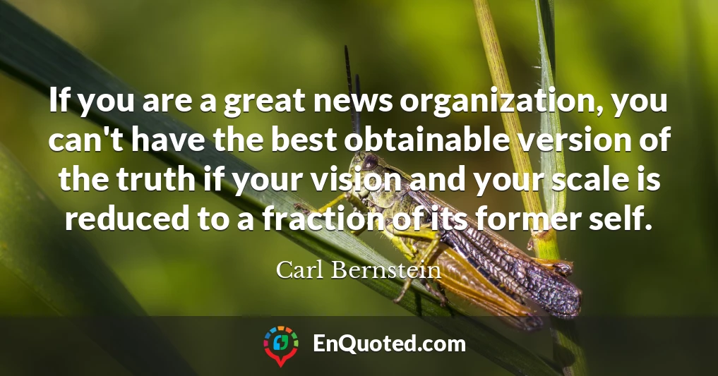 If you are a great news organization, you can't have the best obtainable version of the truth if your vision and your scale is reduced to a fraction of its former self.