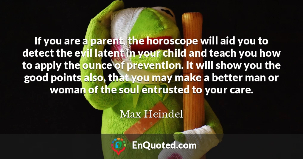 If you are a parent, the horoscope will aid you to detect the evil latent in your child and teach you how to apply the ounce of prevention. It will show you the good points also, that you may make a better man or woman of the soul entrusted to your care.