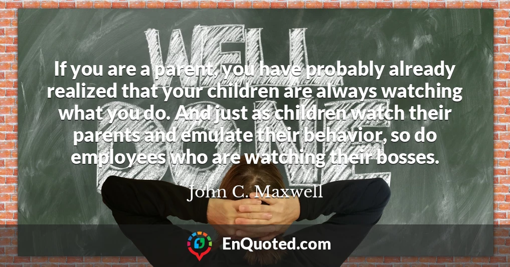 If you are a parent, you have probably already realized that your children are always watching what you do. And just as children watch their parents and emulate their behavior, so do employees who are watching their bosses.