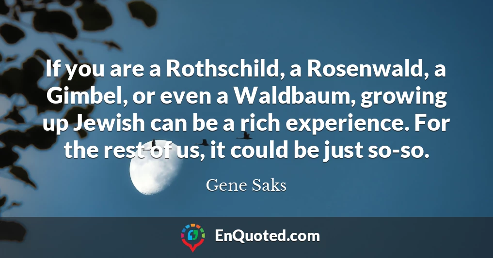 If you are a Rothschild, a Rosenwald, a Gimbel, or even a Waldbaum, growing up Jewish can be a rich experience. For the rest of us, it could be just so-so.