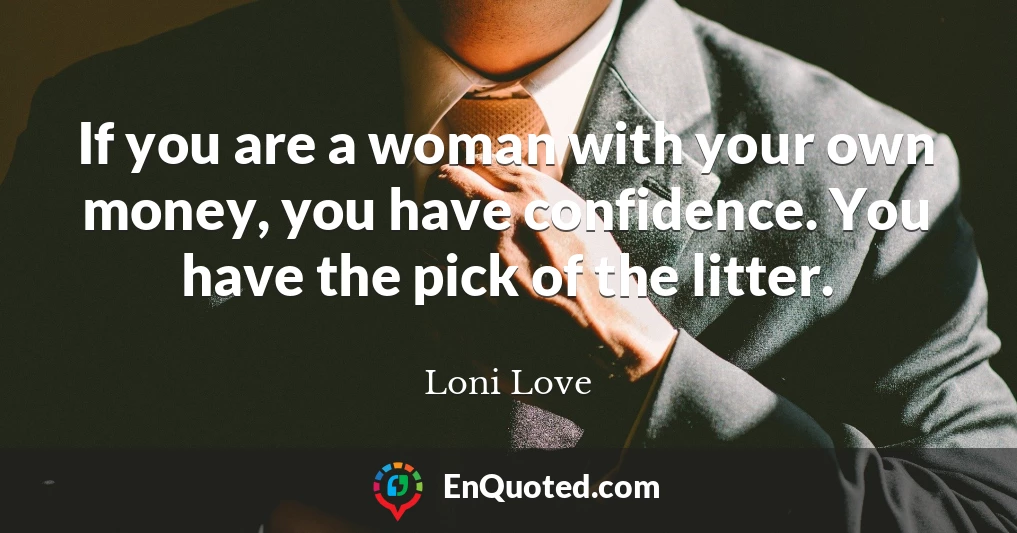 If you are a woman with your own money, you have confidence. You have the pick of the litter.