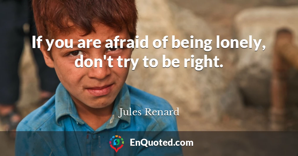 If you are afraid of being lonely, don't try to be right.