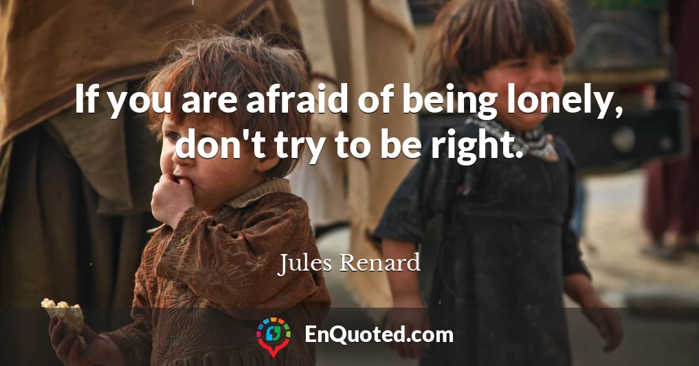 If you are afraid of being lonely, don't try to be right.