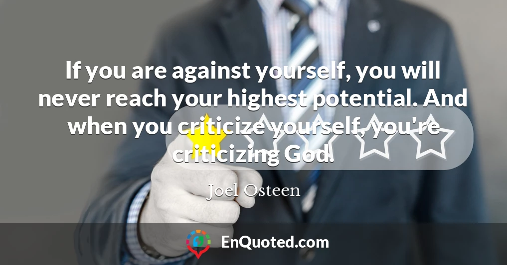 If you are against yourself, you will never reach your highest potential. And when you criticize yourself, you're criticizing God.