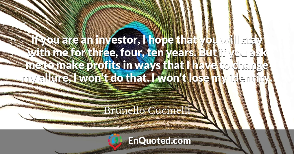 If you are an investor, I hope that you will stay with me for three, four, ten years. But if you ask me to make profits in ways that I have to change my allure, I won't do that. I won't lose my identity.