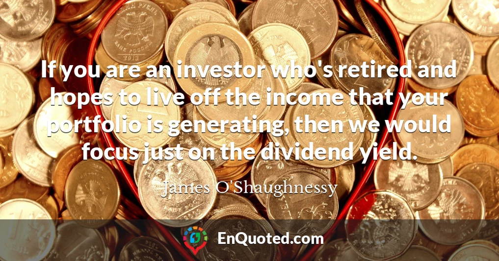 If you are an investor who's retired and hopes to live off the income that your portfolio is generating, then we would focus just on the dividend yield.