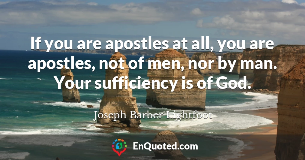 If you are apostles at all, you are apostles, not of men, nor by man. Your sufficiency is of God.