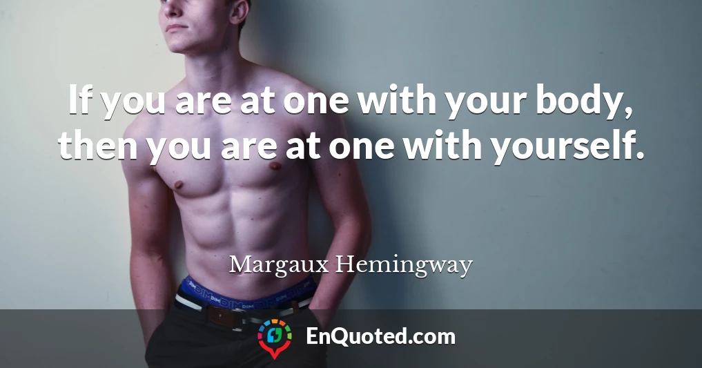 If you are at one with your body, then you are at one with yourself.