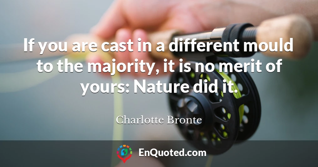 If you are cast in a different mould to the majority, it is no merit of yours: Nature did it.