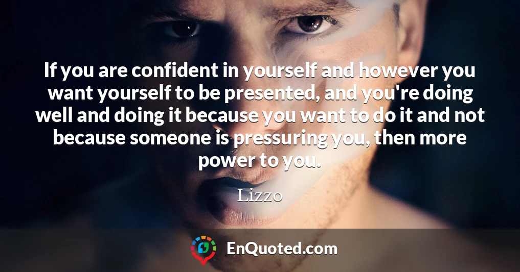 If you are confident in yourself and however you want yourself to be presented, and you're doing well and doing it because you want to do it and not because someone is pressuring you, then more power to you.